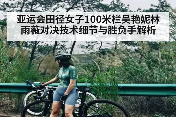 亚运会田径女子100米栏吴艳妮林雨薇对决技术细节与胜负手解析