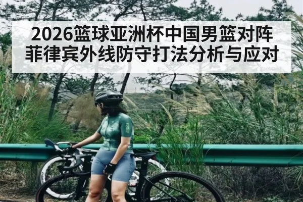 2026篮球亚洲杯中国男篮对阵菲律宾外线防守打法分析与应对