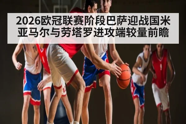 2026欧冠联赛阶段巴萨迎战国米 亚马尔与劳塔罗进攻端较量前瞻