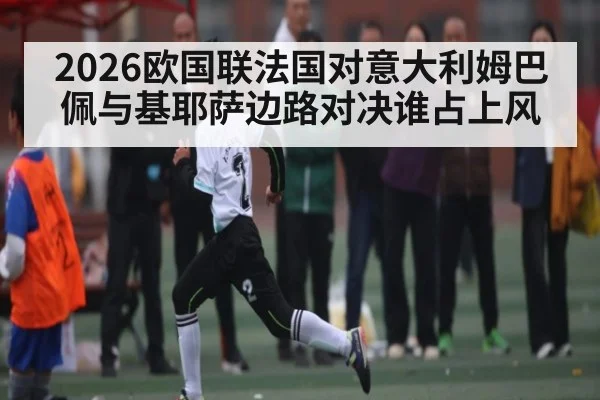 2026欧国联法国对意大利姆巴佩与基耶萨边路对决谁占上风