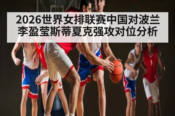 2026世界女排联赛中国对波兰李盈莹斯蒂夏克强攻对位分析