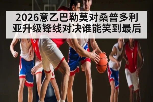 2026意乙巴勒莫对桑普多利亚升级锋线对决谁能笑到最后