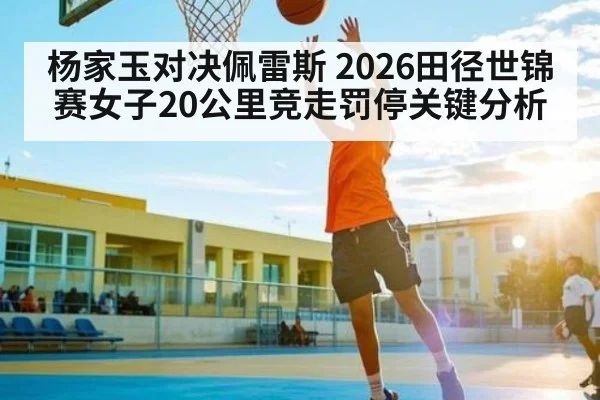 杨家玉对决佩雷斯 2026田径世锦赛女子20公里竞走罚停关键分析
