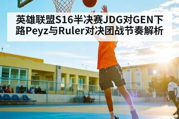 英雄联盟S16半决赛JDG对GEN下路Peyz与Ruler对决团战节奏解析